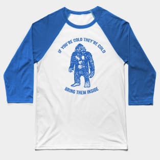 Bring Bigfoot in from The Cold. If you're cold, they're cold. Bring them inside. Baseball T-Shirt